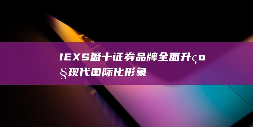 IEXS盈十证券品牌全面升级，现代国际化形象更具吸引力