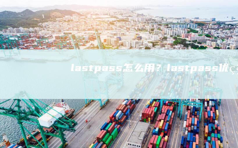 lastpass怎么用？lastpass优秀免费密码管理工具