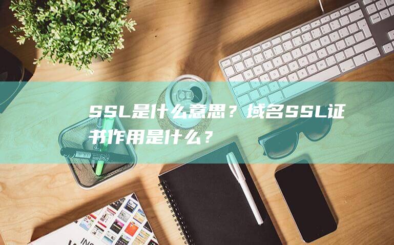 SSL是什么意思？域名SSL证书作用是什么？