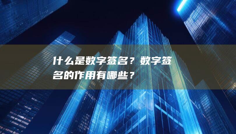 什么是数字签名？数字签名的作用有哪些？