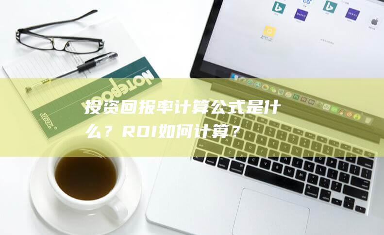 投资回报率计算公式是什么？ROI如何计算？