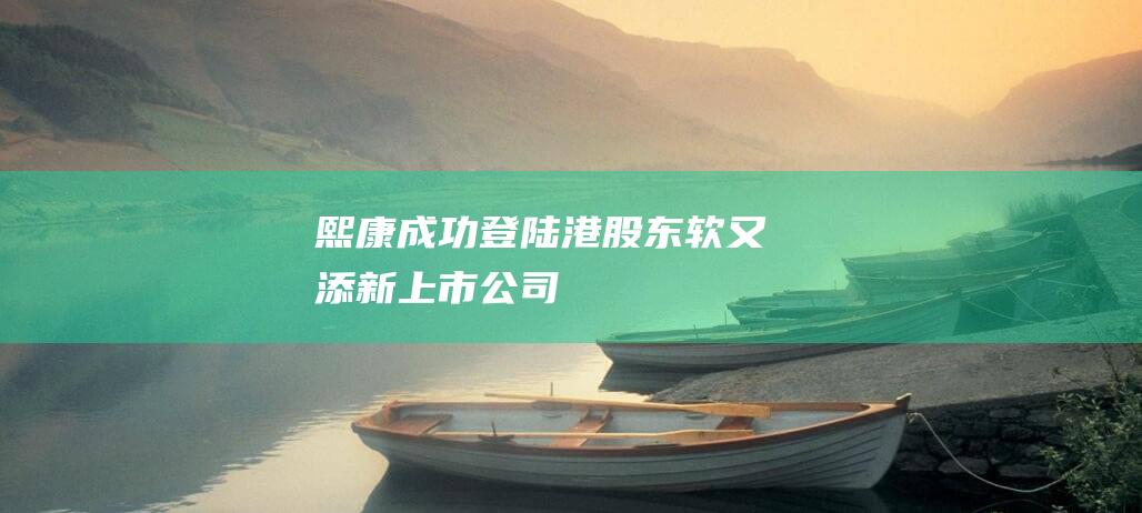 熙康成功登陆港股东软又添新上市公司