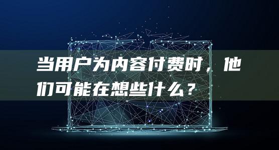 当用户为内容付费时，他们可能在想些什么？