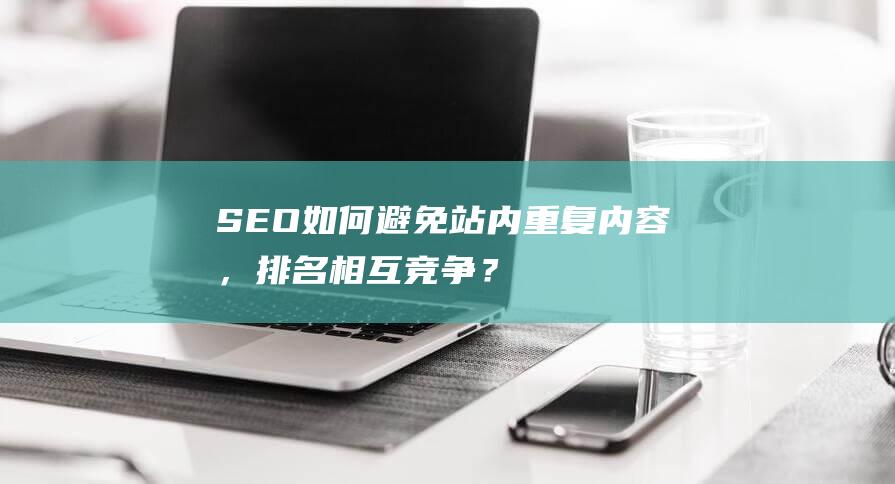 SEO如何避免站内重复内容，排名相互竞争？