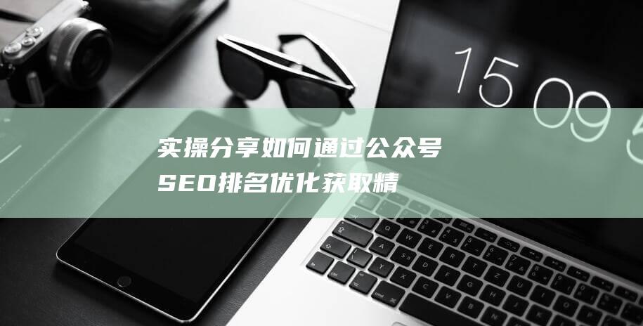 实操分享：如何通过公众号SEO排名优化获取精准垂直流量