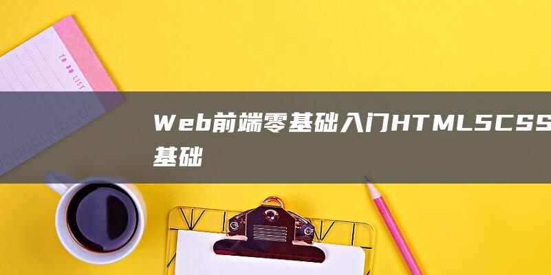 Web前端零基础入门HTML5+CSS3基础教程丨初学者从入门到精通