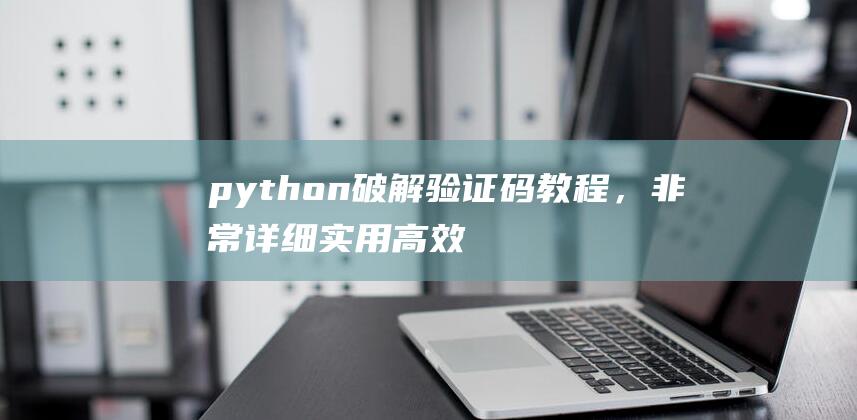 python破解验证码教程，非常详细实用高效