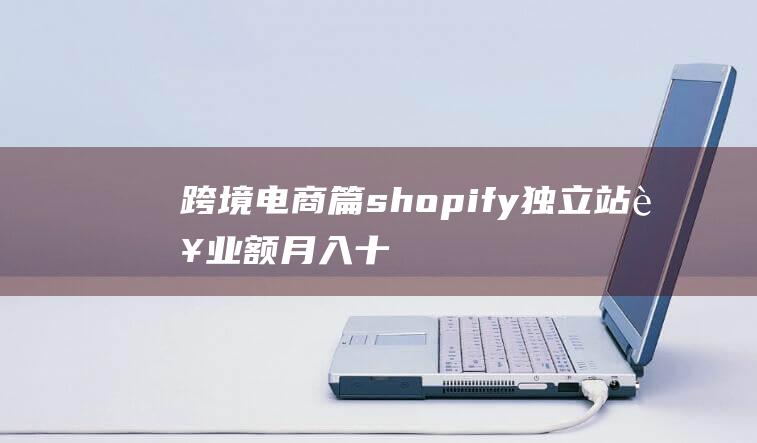 跨境电商篇：shopify独立站营业额月入十万美刀捷径之路