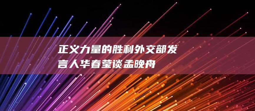 “正义力量的胜利”外交部发言人华春莹谈孟晚舟平安回国