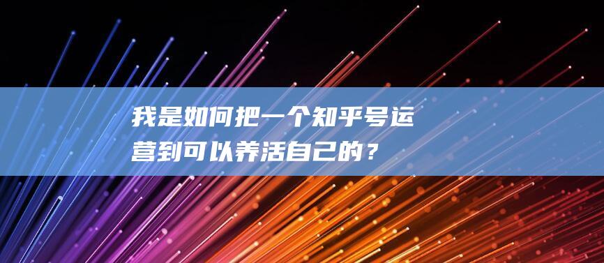 我是如何把一个知乎号运营到可以养活自己的？