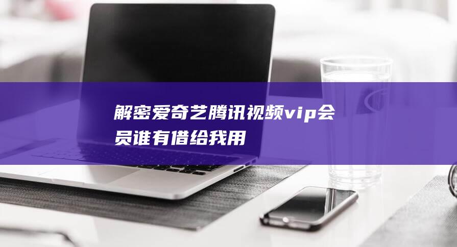 解密“爱奇艺/腾讯视频vip会员谁有借给我用用”