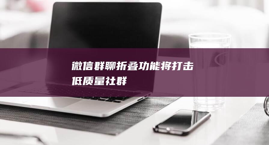 微信「群聊折叠」功能将打击低质量社群