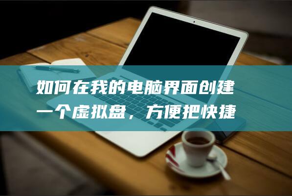 如何在我的电脑界面创建一个虚拟盘，方便把快捷方式的网盘都放入其中？