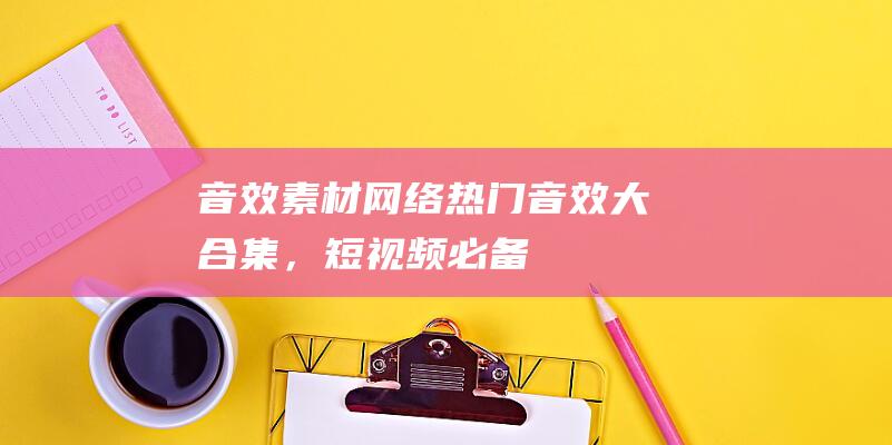 【音效素材】网络热门音效大合集，短视频必备