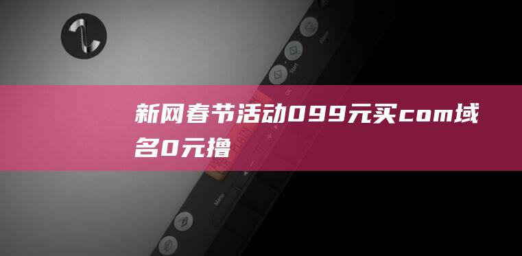 新网春节活动：0.99元买com域名、0元撸企业邮箱