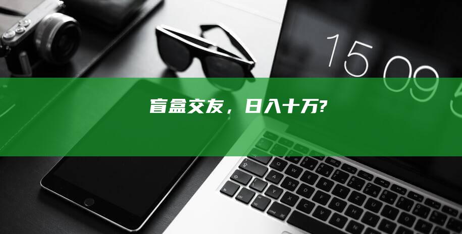 盲盒交友，日入十万?