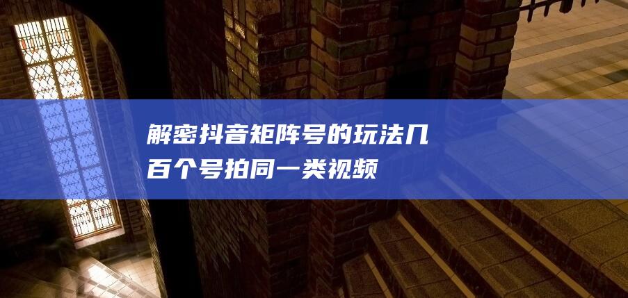 解密抖音矩阵号的玩法：几百个号拍同一类视频