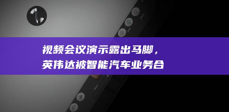 视频会议演示露出马脚，英伟达被智能汽车业务合作商法雷奥起诉窃密