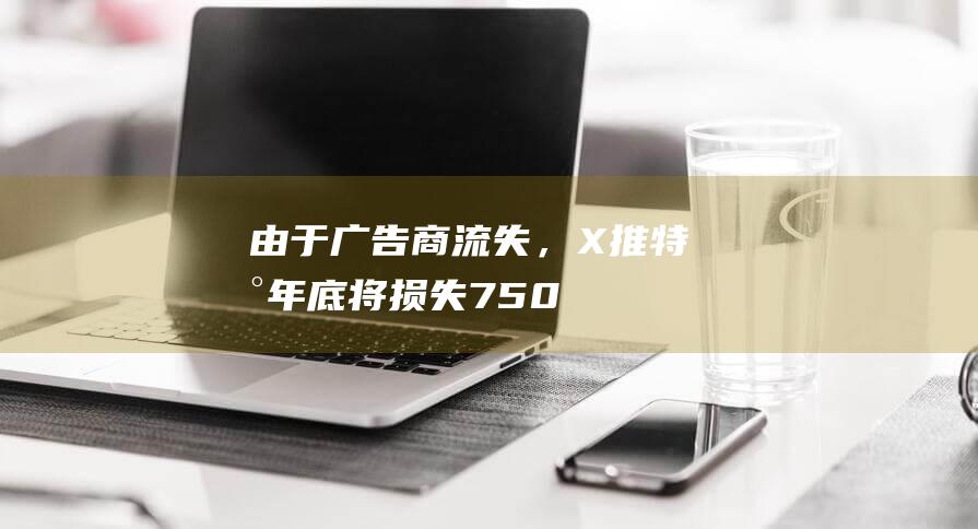 由于广告商流失，X（推特）到年底将损失7500万美元收入