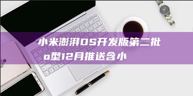 小米澎湃OS开发版第二批机型12月推送：含小米12/Pro、RedmiK50至尊版/电竞版